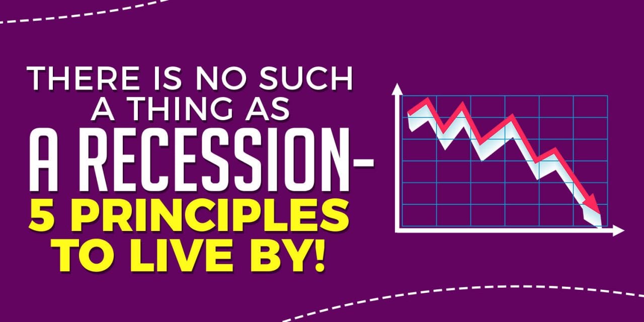 There is No Such a Thing as a Recession – 5 Principles to Live By!