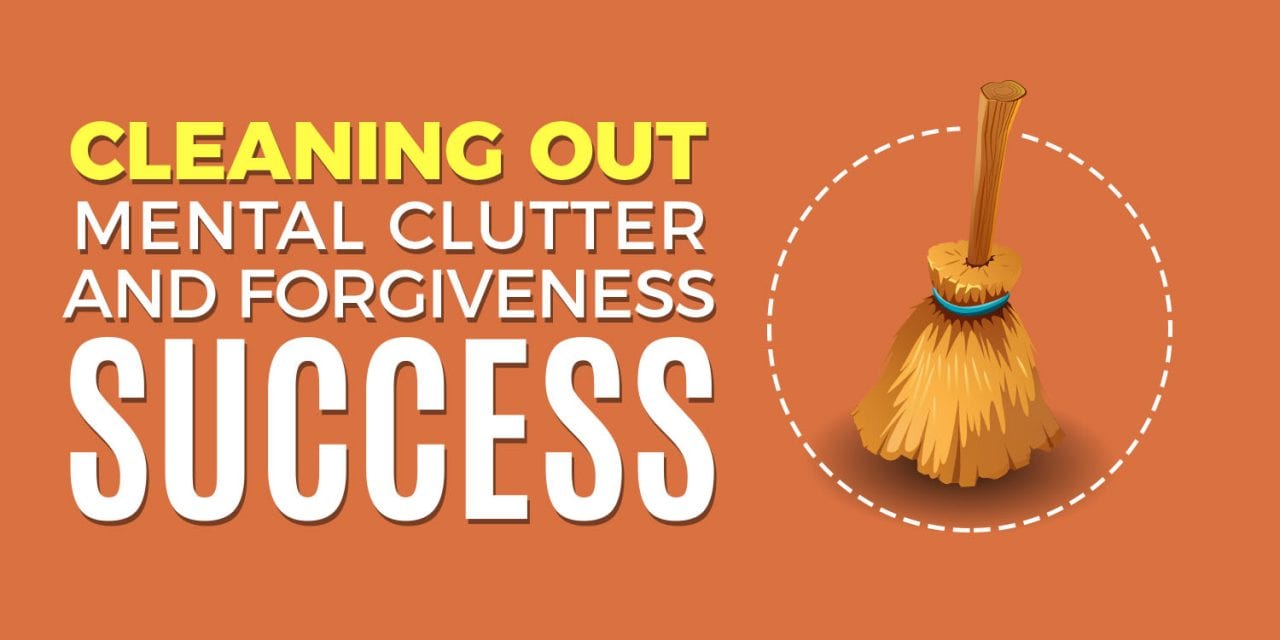 Cleaning Out Mental Clutter and Forgiveness For Success