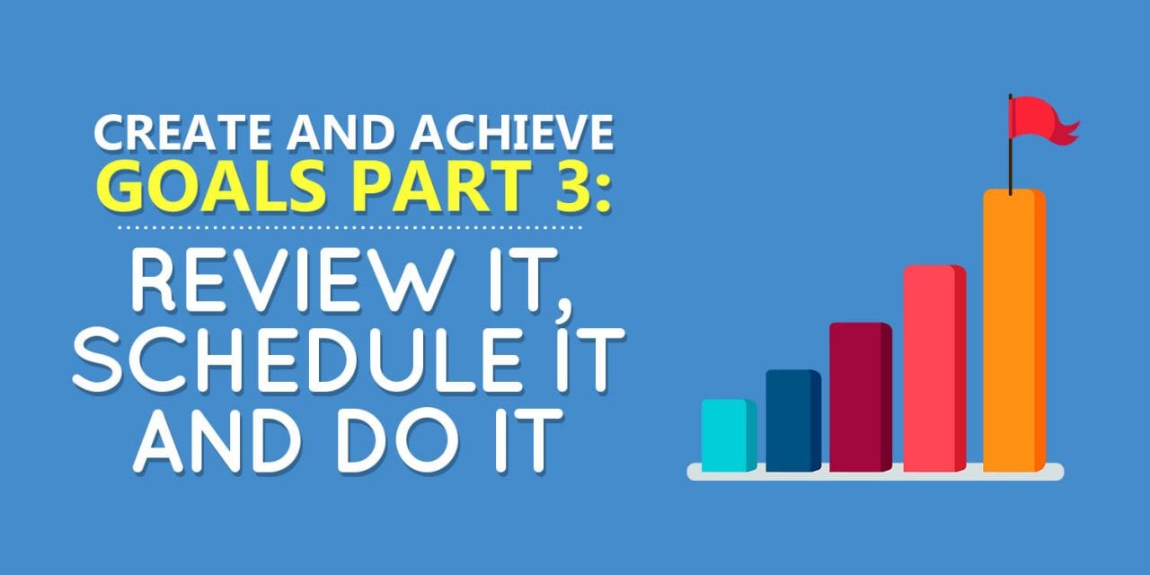 Create and Achieve Goals Part 3: Review It, Schedule It and Do it